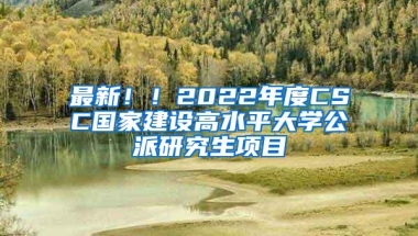 最新！！2022年度CSC国家建设高水平大学公派研究生项目