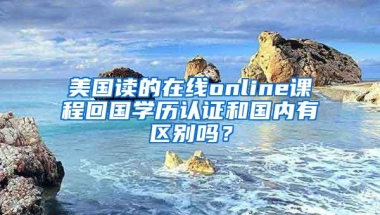 美国读的在线online课程回国学历认证和国内有区别吗？