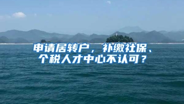 申请居转户，补缴社保、个税人才中心不认可？