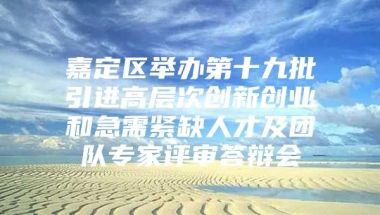 嘉定区举办第十九批引进高层次创新创业和急需紧缺人才及团队专家评审答辩会