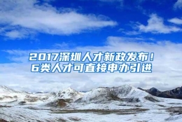 2017深圳人才新政发布！6类人才可直接申办引进