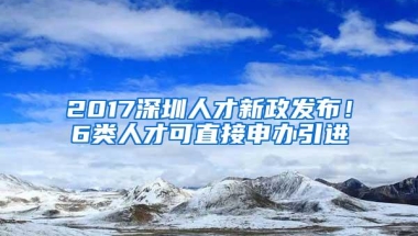 2017深圳人才新政发布！6类人才可直接申办引进