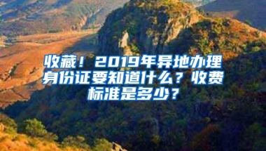 收藏！2019年异地办理身份证要知道什么？收费标准是多少？