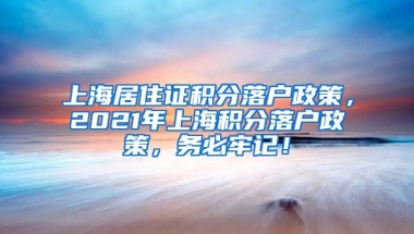 上海居住证积分落户政策，2021年上海积分落户政策，务必牢记！