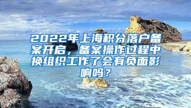 2022年上海积分落户备案开启，备案操作过程中换组织工作了会有负面影响吗？