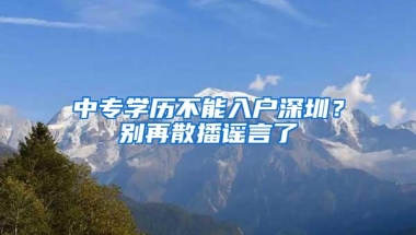 中专学历不能入户深圳？别再散播谣言了