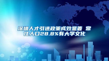 深圳人才引进政策成效显著 常住人口28.8%有大学文化