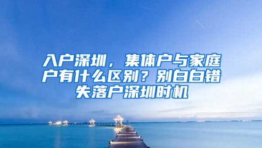 入户深圳，集体户与家庭户有什么区别？别白白错失落户深圳时机