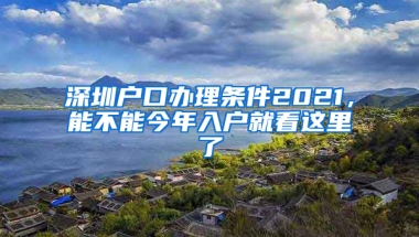 深圳户口办理条件2021，能不能今年入户就看这里了