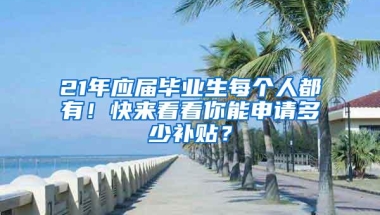 21年应届毕业生每个人都有！快来看看你能申请多少补贴？