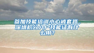 参加技能培训小心被套路，深圳积分入户技能证有什么用？