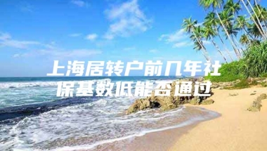 上海居转户前几年社保基数低能否通过