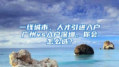 一线城市，人才引进入户广州vs入户深圳，你会怎么选？