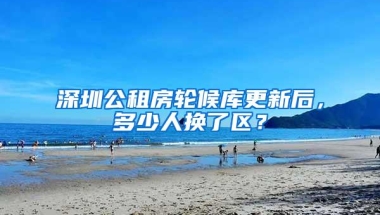 深圳公租房轮候库更新后，多少人换了区？