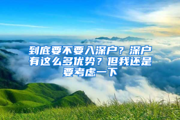 到底要不要入深户？深户有这么多优势？但我还是要考虑一下