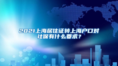 2021上海居住证转上海户口对社保有什么要求？