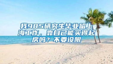 我985研究生毕业留上海工作，靠自己能买得起房吗？不要设限