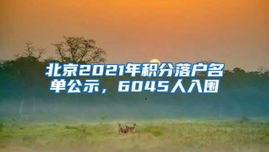 北京2021年积分落户名单公示，6045人入围