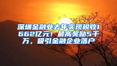 深圳金融业去年实现税收1662亿元！最高奖励5千万，吸引金融企业落户