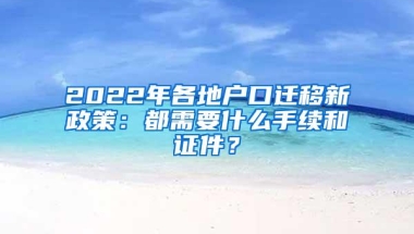 2022年各地户口迁移新政策：都需要什么手续和证件？