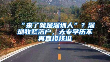 “来了就是深圳人”？深圳收紧落户，大专学历不再直接核准