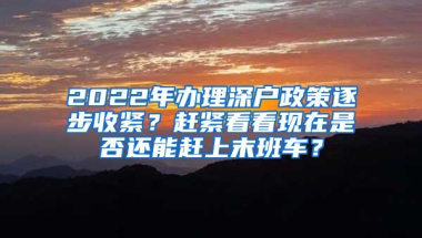 2022年办理深户政策逐步收紧？赶紧看看现在是否还能赶上末班车？