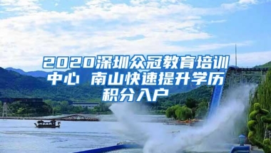 2020深圳众冠教育培训中心 南山快速提升学历积分入户