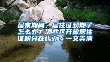 居家期间，居住证到期了怎么办？哪些区开放居住证积分在线办？一文弄清→