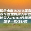 招录本市2022届高校毕业生的用人单位按每人2000元标准给予一次性补贴