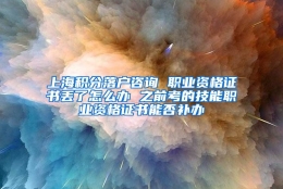 上海积分落户咨询 职业资格证书丢了怎么办 之前考的技能职业资格证书能否补办