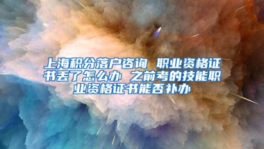 上海积分落户咨询 职业资格证书丢了怎么办 之前考的技能职业资格证书能否补办