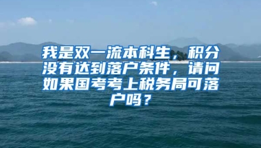 我是双一流本科生，积分没有达到落户条件，请问如果国考考上税务局可落户吗？