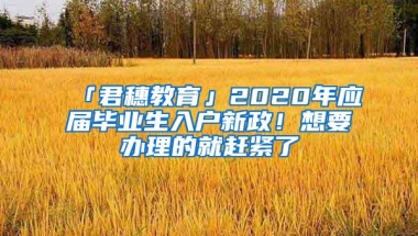 「君穗教育」2020年应届毕业生入户新政！想要办理的就赶紧了