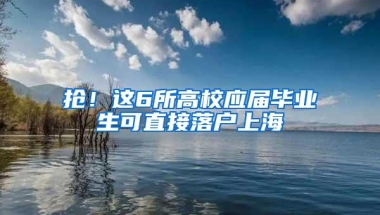 抢！这6所高校应届毕业生可直接落户上海