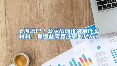 上海落户｜公示后应该准备什么材料，有哪些需要注意的地方？