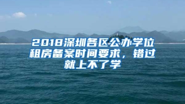 2018深圳各区公办学位租房备案时间要求，错过就上不了学