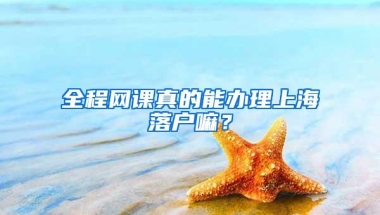 全程网课真的能办理上海落户嘛？