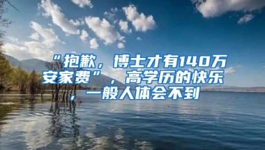 “抱歉，博士才有140万安家费”，高学历的快乐，一般人体会不到