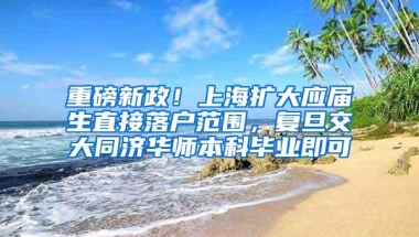 重磅新政！上海扩大应届生直接落户范围，复旦交大同济华师本科毕业即可