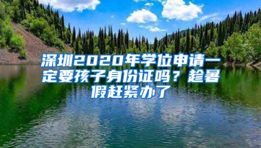 深圳2020年学位申请一定要孩子身份证吗？趁暑假赶紧办了