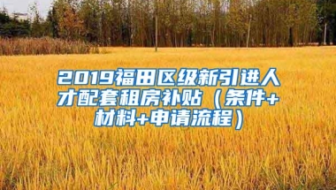 2019福田区级新引进人才配套租房补贴（条件+材料+申请流程）