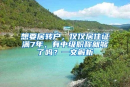 想要居转户，仅仅居住证满7年，有中级职称就够了吗？一文解析