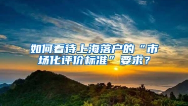 如何看待上海落户的“市场化评价标准”要求？