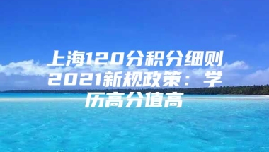 上海120分积分细则2021新规政策：学历高分值高