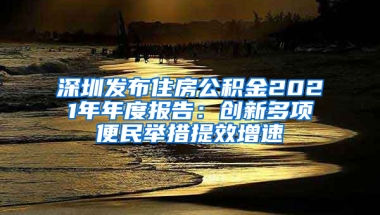 深圳发布住房公积金2021年年度报告：创新多项便民举措提效增速