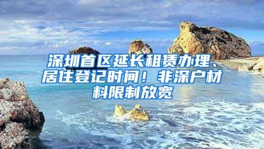 深圳首区延长租赁办理、居住登记时间！非深户材料限制放宽