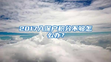 2017入深户积分不够怎么办？