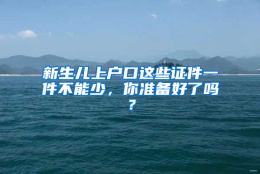 新生儿上户口这些证件一件不能少，你准备好了吗？