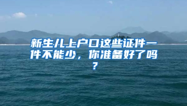 新生儿上户口这些证件一件不能少，你准备好了吗？