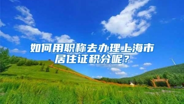 如何用职称去办理上海市居住证积分呢？